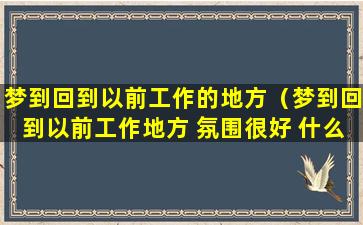 梦到回到以前工作的地方（梦到回到以前工作地方 氛围很好 什么预示）